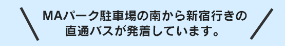 MAパーク駐車場の南から新宿行きの直通バスが発着しています。